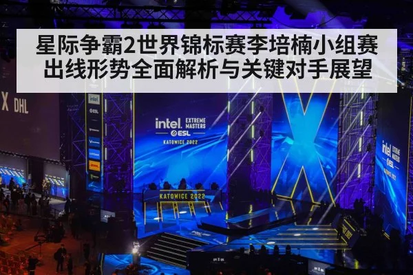 星际争霸2世界锦标赛李培楠小组赛出线形势全面解析与关键对手展望 - Kaiyun APP