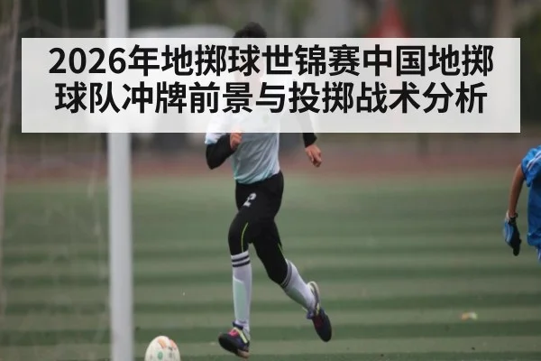 2026年地掷球世锦赛中国地掷球队冲牌前景与投掷战术分析