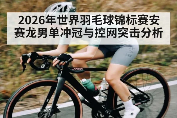 2026年世界羽毛球锦标赛安赛龙男单冲冠与控网突击分析