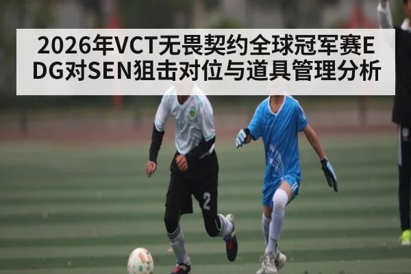 2026年VCT无畏契约全球冠军赛EDG对SEN狙击对位与道具管理分析