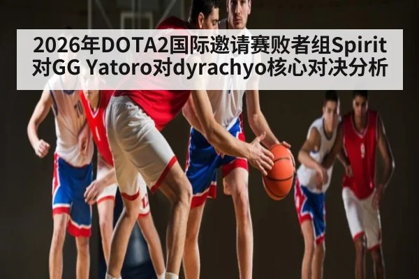 2026年DOTA2国际邀请赛败者组Spirit对GG Yatoro对dyrachyo核心对决分析 - Kaiyun APP